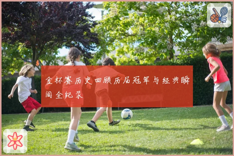 金杯赛历史回顾历届冠军与经典瞬间全纪录