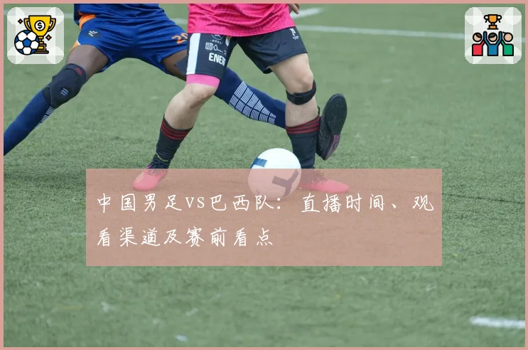中国男足vs巴西队：直播时间、观看渠道及赛前看点