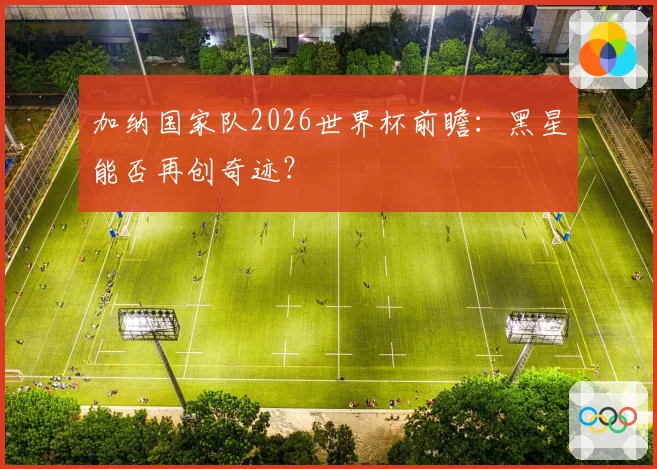 加纳国家队2026世界杯前瞻：黑星能否再创奇迹？