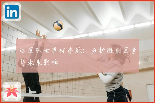 法国队世界杯夺冠：分析胜利因素与未来影响