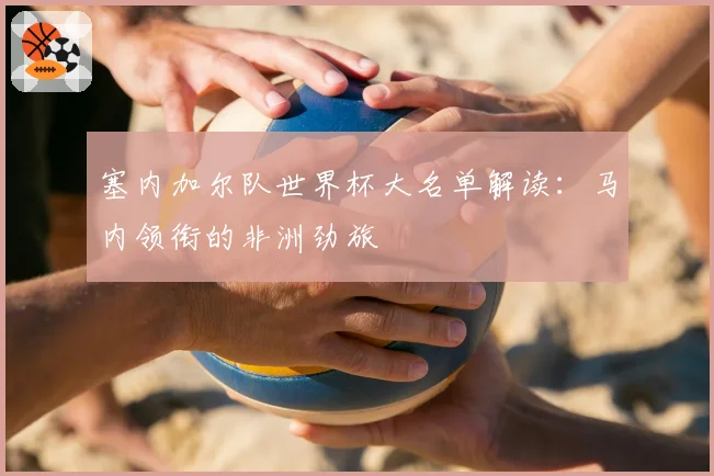 塞内加尔队世界杯大名单解读：马内领衔的非洲劲旅