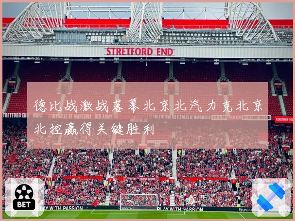 德比战激战落幕北京北汽力克北京北控赢得关键胜利
