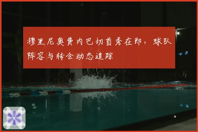 穆里尼奥费内巴切首秀在即,球队阵容与转会动态追踪