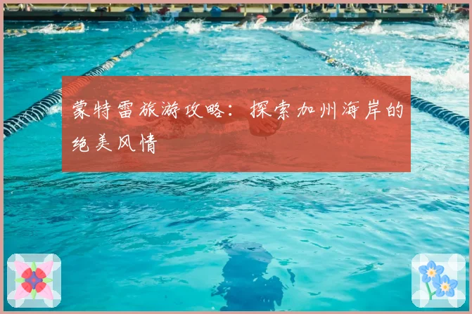 蒙特雷旅游攻略：探索加州海岸的绝美风情
