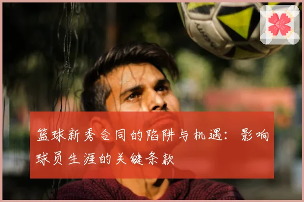 篮球新秀合同的陷阱与机遇：影响球员生涯的关键条款