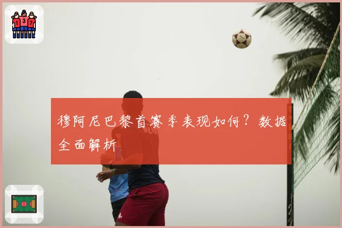 穆阿尼巴黎首赛季表现如何?数据全面解析