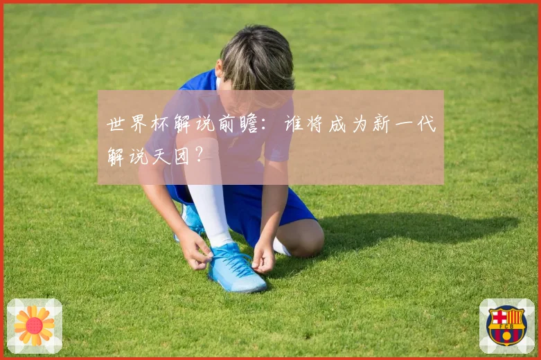 世界杯解说前瞻：谁将成为新一代解说天团？