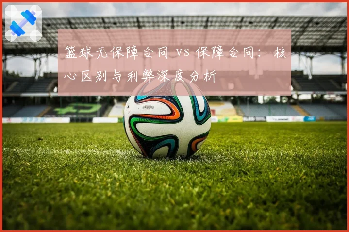 篮球无保障合同 vs 保障合同：核心区别与利弊深度分析