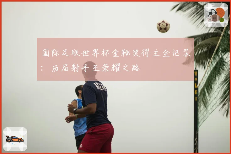 国际足联世界杯金靴奖得主全记录：历届射手王荣耀之路