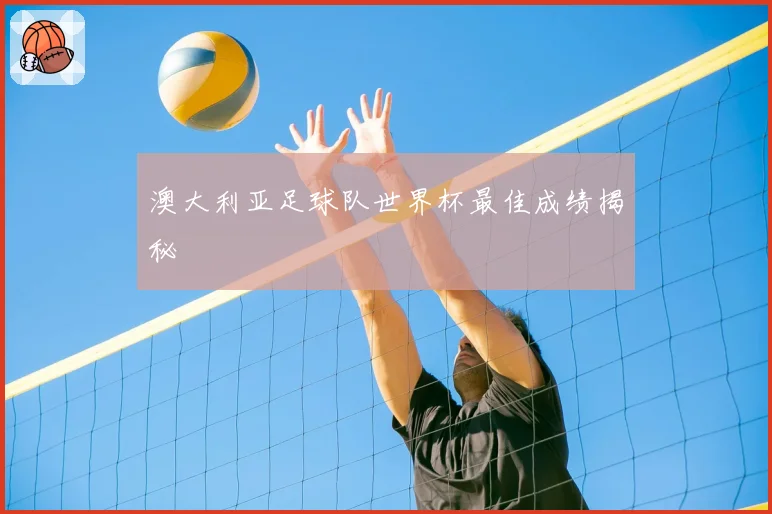 澳大利亚足球队世界杯最佳成绩揭秘
