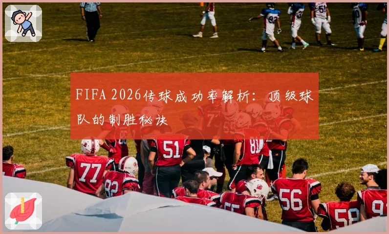 FIFA 2026传球成功率解析：顶级球队的制胜秘诀