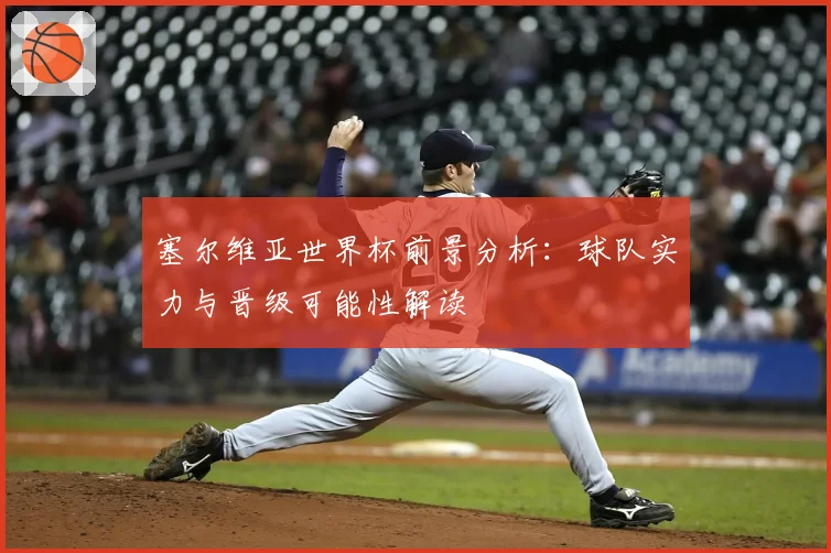 塞尔维亚世界杯前景分析:球队实力与晋级可能性解读