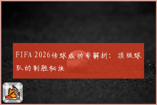 FIFA 2026传球成功率解析：顶级球队的制胜秘诀