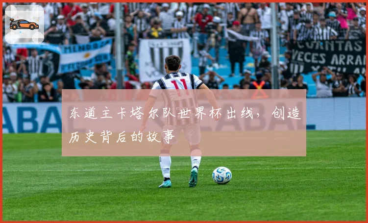 东道主卡塔尔队世界杯出线，创造历史背后的故事