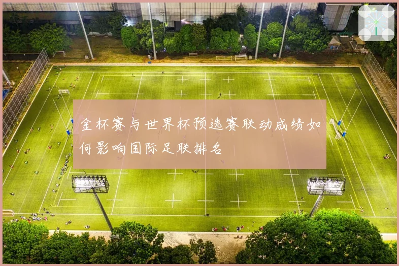 金杯赛与世界杯预选赛联动成绩如何影响国际足联排名