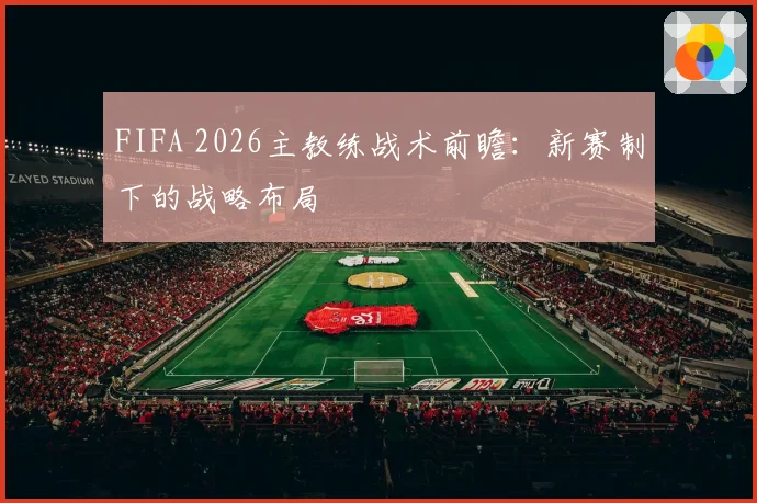 FIFA 2026主教练战术前瞻：新赛制下的战略布局