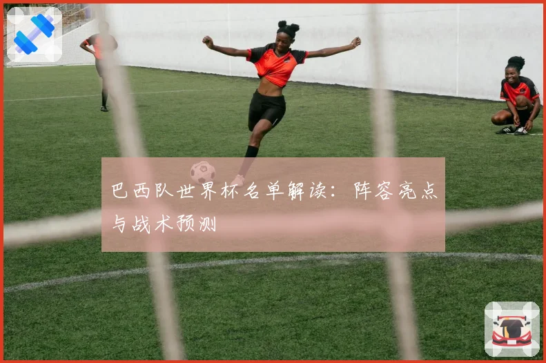 巴西队世界杯名单解读:阵容亮点与战术预测