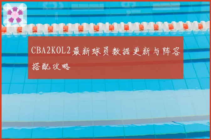 CBA2KOL2最新球员数据更新与阵容搭配攻略