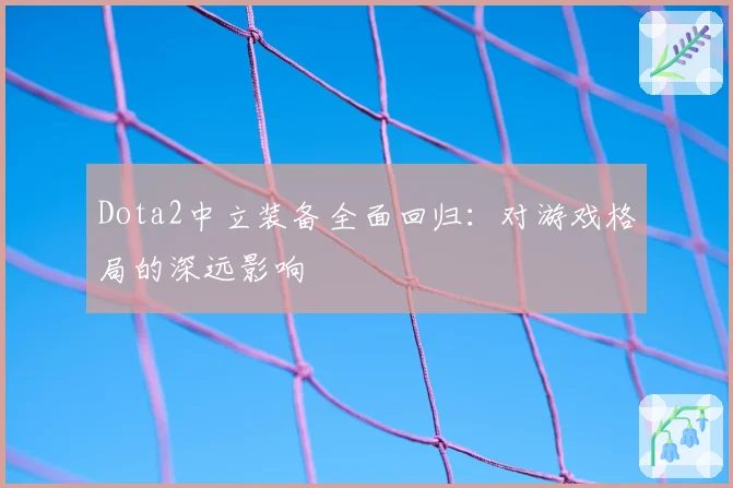 Dota2中立装备全面回归：对游戏格局的深远影响