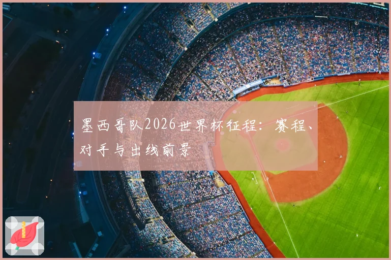 墨西哥队2026世界杯征程:赛程、对手与出线前景