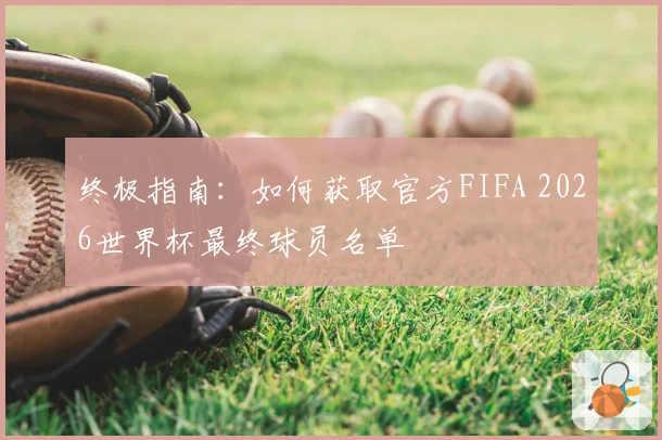 终极指南:如何获取官方FIFA 2026世界杯最终球员名单