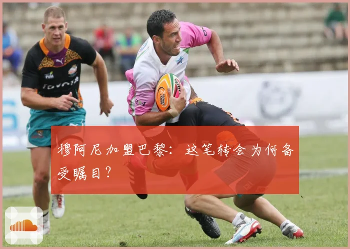 穆阿尼加盟巴黎：这笔转会为何备受瞩目？
