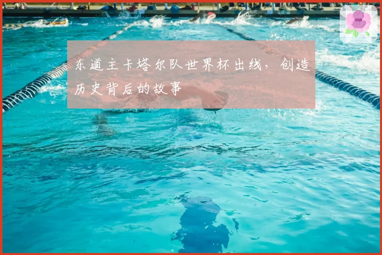 东道主卡塔尔队世界杯出线,创造历史背后的故事