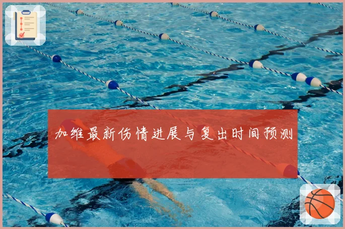 加维最新伤情进展与复出时间预测