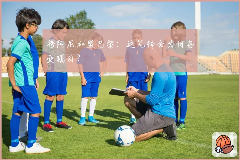 穆阿尼加盟巴黎:这笔转会为何备受瞩目?